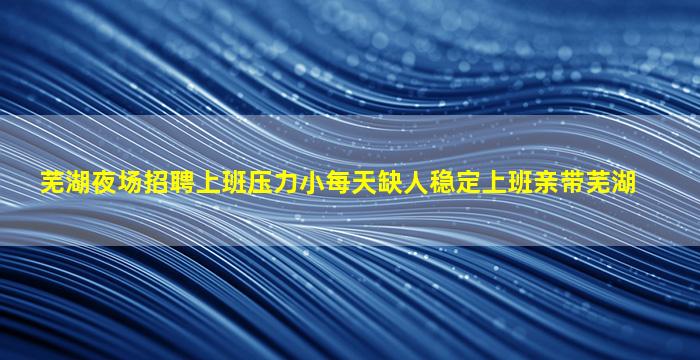 芜湖夜场招聘上班压力小每天缺人稳定上班亲带芜湖