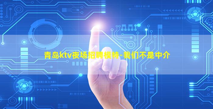 青岛ktv夜场招聘模特-我们不是中介